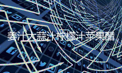 姜汁大蒜汁柠檬汁苹果醋有什么好处?