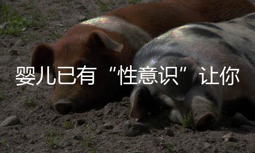 婴儿已有“性意识”让你惊呆!