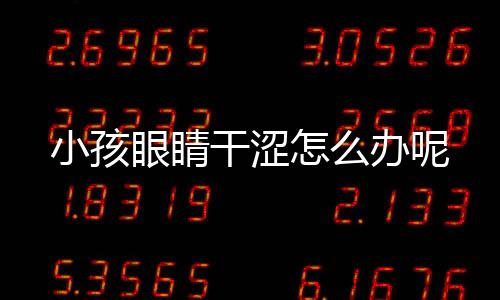 小孩眼睛干涩怎么办呢