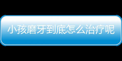 小孩磨牙到底怎么治疗呢