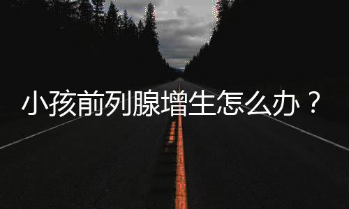 小孩前列腺增生怎么办？