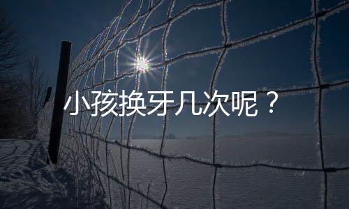 小孩换牙几次呢?