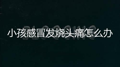 小孩感冒发烧头痛怎么办进行调节?