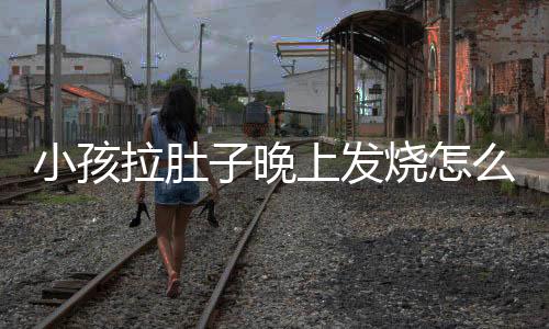 小孩拉肚子晚上发烧怎么办才好?