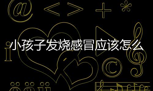 小孩子发烧感冒应该怎么办?