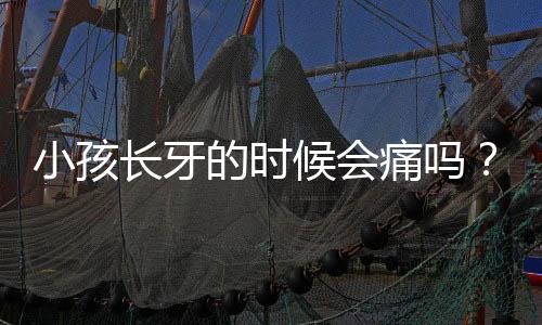 小孩长牙的时候会痛吗?