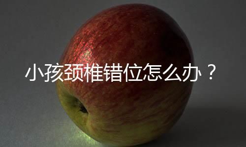 小孩颈椎错位怎么办?