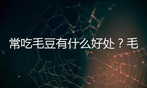 常吃毛豆有什么好处？毛豆的营养价值、功效与作用