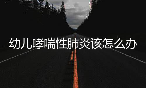 幼儿哮喘性肺炎该怎么办?