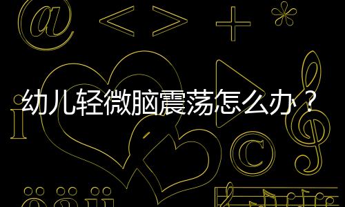 幼儿轻微脑震荡怎么办?