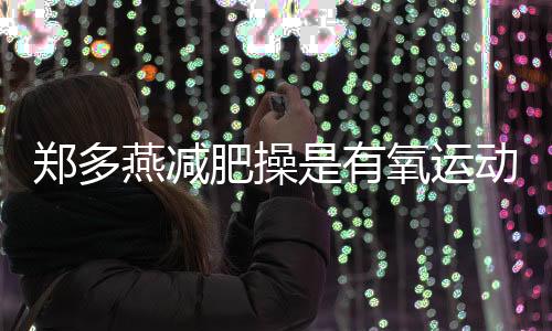 郑多燕减肥操是有氧运动吗?