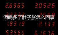 酒喝多了肚子胀怎么回事？