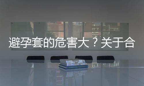 避孕套的危害大?关于合理避孕方法的注意事项