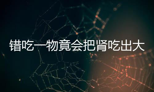 错吃一物竟会把肾吃出大问题!