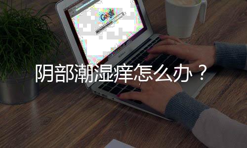 阴部潮湿痒怎么办?