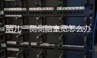 胎儿一侧侧脑室宽怎么办