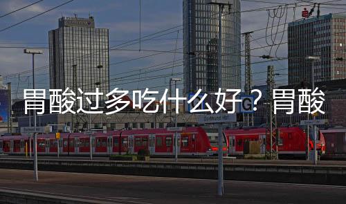 胃酸过多吃什么好?胃酸过多该怎么治疗