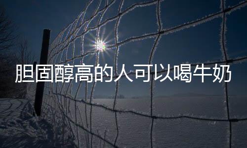胆固醇高的人可以喝牛奶吗?