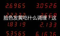 脸色发黄吃什么调理？这几种食物很宝贵