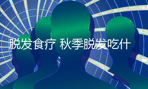 脱发食疗 秋季脱发吃什么好?