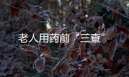 老人用药前“三查”