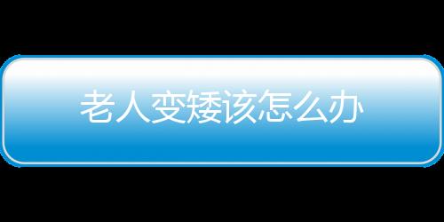 老人变矮该怎么办