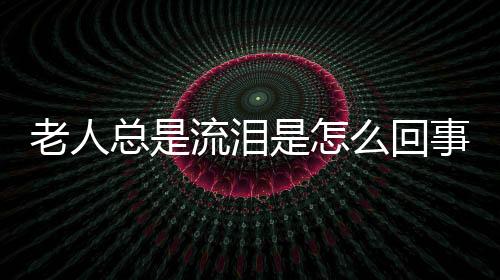 老人总是流泪是怎么回事