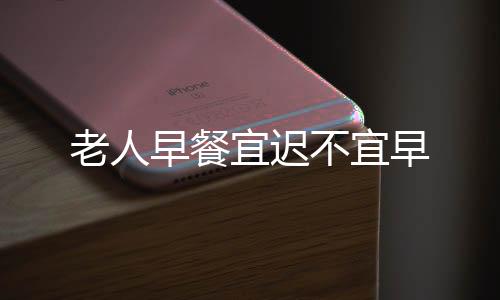 老人早餐宜迟不宜早