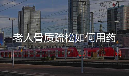 老人骨质疏松如何用药