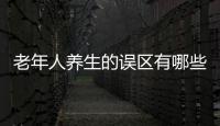 老年人养生的误区有哪些？