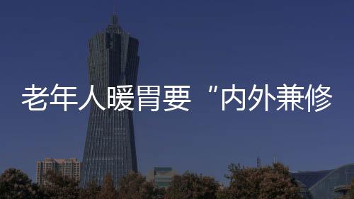 老年人暖胃要“内外兼修”
