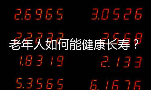 老年人如何能健康长寿？老年人延年益寿的方法