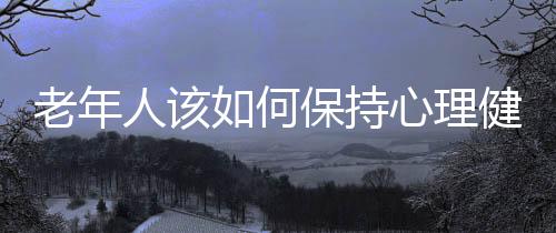 老年人该如何保持心理健康