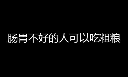 肠胃不好的人可以吃粗粮吗?