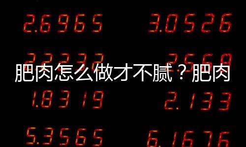 肥肉怎么做才不腻?肥肉怎么炒好吃又不腻