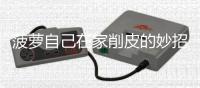 菠萝自己在家削皮的妙招 挑选出好吃的菠萝方法