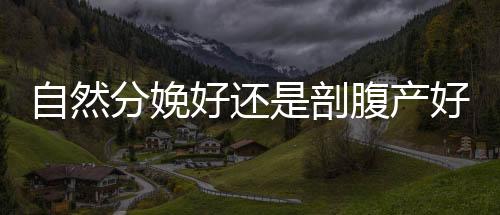 自然分娩好还是剖腹产好?盘点顺产的好处