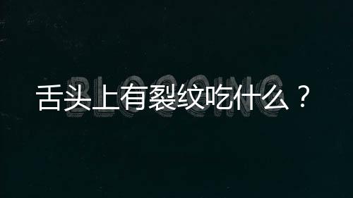舌头上有裂纹吃什么?