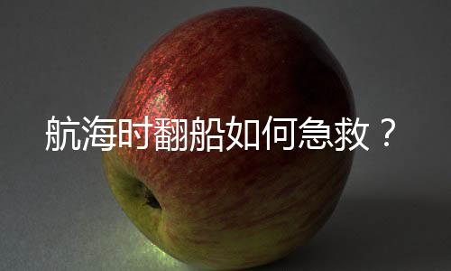航海时翻船如何急救?