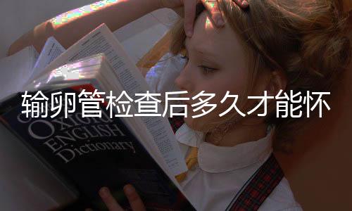输卵管检查后多久才能怀孕?