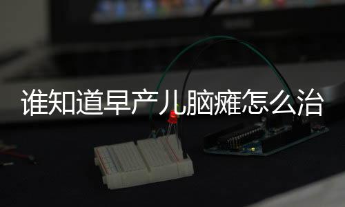 谁知道早产儿脑瘫怎么治呢