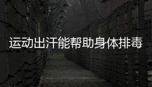 运动出汗能帮助身体排毒吗?