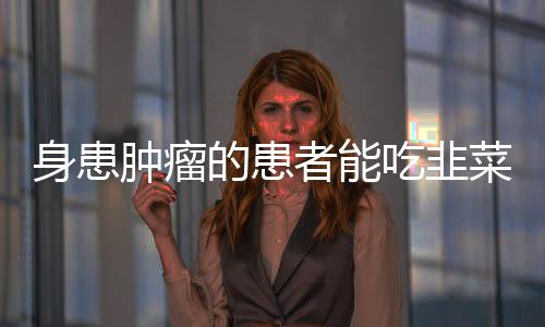 身患肿瘤的患者能吃韭菜吗?