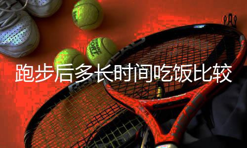 跑步后多长时间吃饭比较合适?