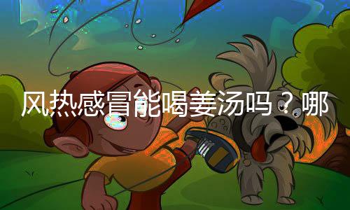 风热感冒能喝姜汤吗?哪种感冒适合喝姜汤