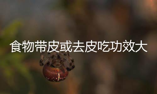食物带皮或去皮吃功效大不同!