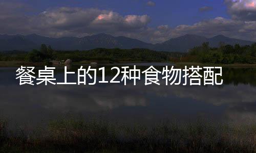餐桌上的12种食物搭配害人不浅!