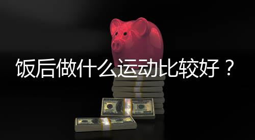 饭后做什么运动比较好?