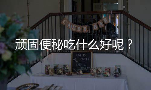 顽固便秘吃什么好呢?