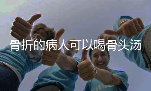 骨折的病人可以喝骨头汤吗？